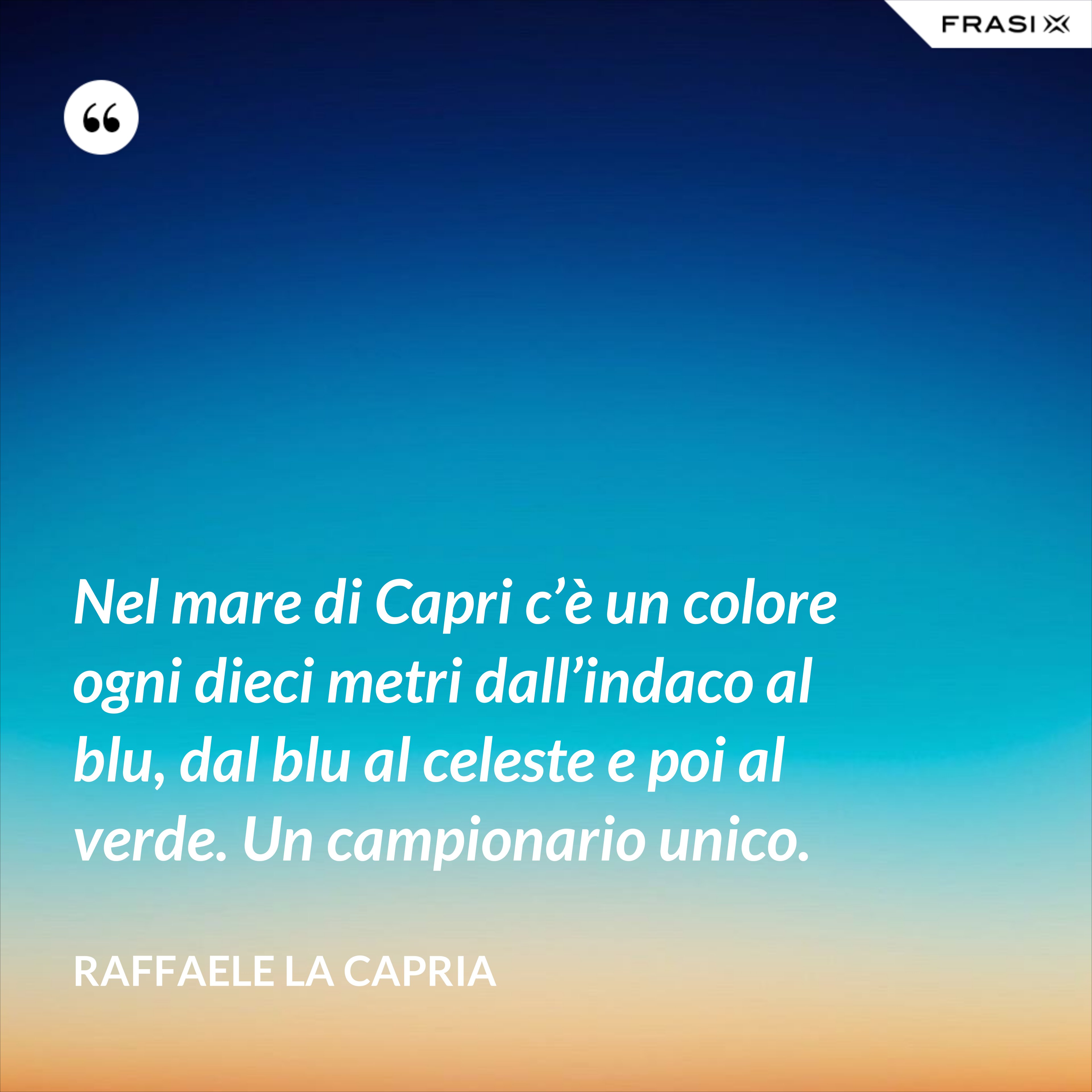 Nel mare di Capri c’è un colore ogni dieci metri dall’indaco al blu, dal blu al celeste e poi al verde. Un campionario unico. - Raffaele La Capria