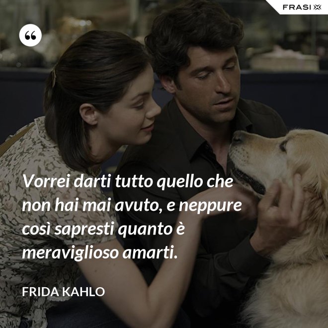 Vorrei darti tutto quello che non hai mai avuto, e neppure così sapresti quanto è meraviglioso amarti. - Frida Kahlo