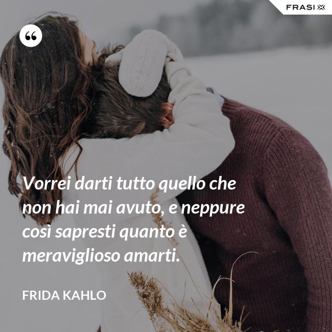 Vorrei darti tutto quello che non hai mai avuto, e neppure così sapresti quanto è meraviglioso amarti. - Frida Kahlo