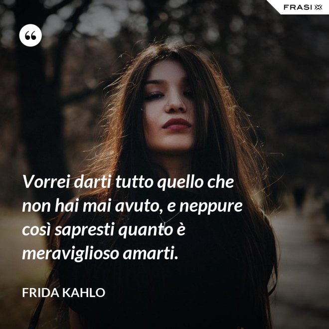 Vorrei darti tutto quello che non hai mai avuto, e neppure così sapresti quanto è meraviglioso amarti. - Frida Kahlo
