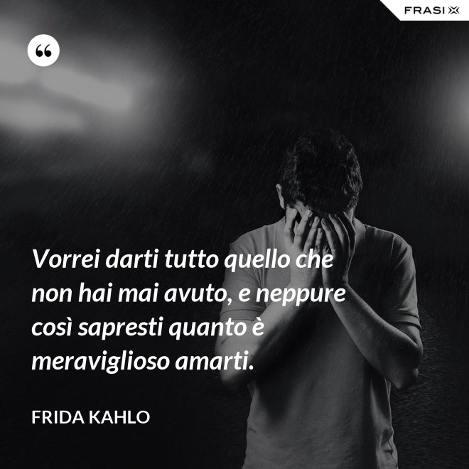 Vorrei darti tutto quello che non hai mai avuto, e neppure così sapresti quanto è meraviglioso amarti. - Frida Kahlo