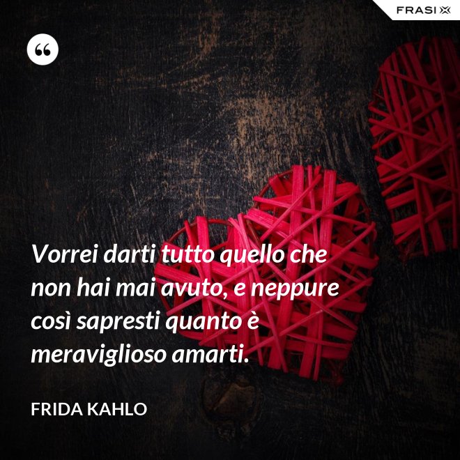 Vorrei darti tutto quello che non hai mai avuto, e neppure così sapresti quanto è meraviglioso amarti. - Frida Kahlo