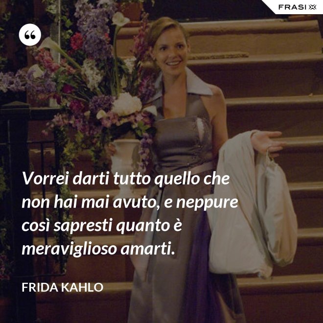 Vorrei darti tutto quello che non hai mai avuto, e neppure così sapresti quanto è meraviglioso amarti. - Frida Kahlo