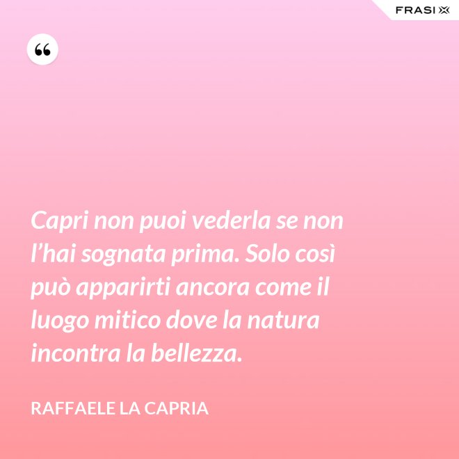 Capri non puoi vederla se non l’hai sognata prima. Solo così può apparirti ancora come il luogo mitico dove la natura incontra la bellezza. - Raffaele La Capria