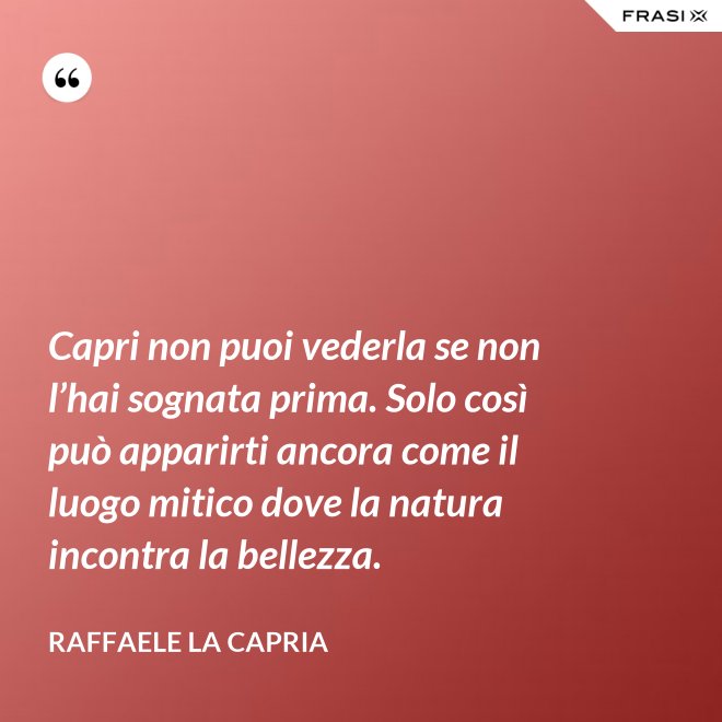 Capri non puoi vederla se non l’hai sognata prima. Solo così può apparirti ancora come il luogo mitico dove la natura incontra la bellezza. - Raffaele La Capria