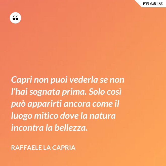 Capri non puoi vederla se non l’hai sognata prima. Solo così può apparirti ancora come il luogo mitico dove la natura incontra la bellezza. - Raffaele La Capria