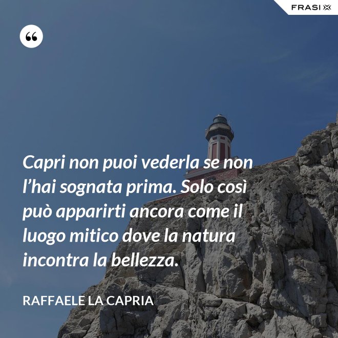 Capri non puoi vederla se non l’hai sognata prima. Solo così può apparirti ancora come il luogo mitico dove la natura incontra la bellezza. - Raffaele La Capria