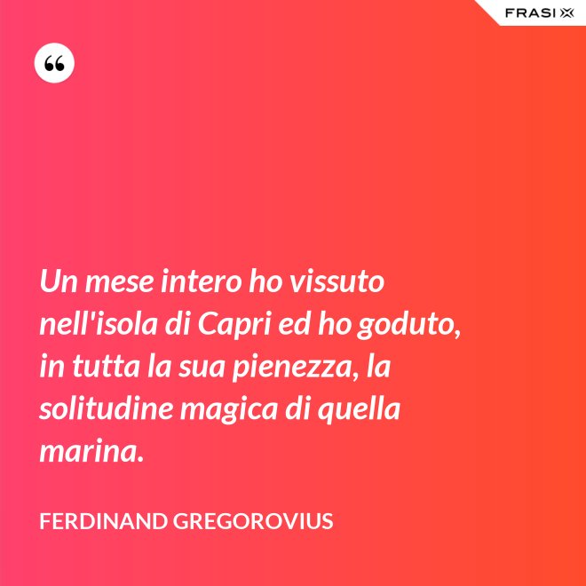 Un mese intero ho vissuto nell'isola di Capri ed ho goduto, in tutta la sua pienezza, la solitudine magica di quella marina. - Ferdinand Gregorovius