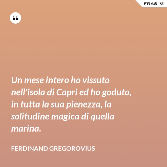 Un mese intero ho vissuto nell'isola di Capri ed ho goduto, in tutta la sua pienezza, la solitudine magica di quella marina. - Ferdinand Gregorovius