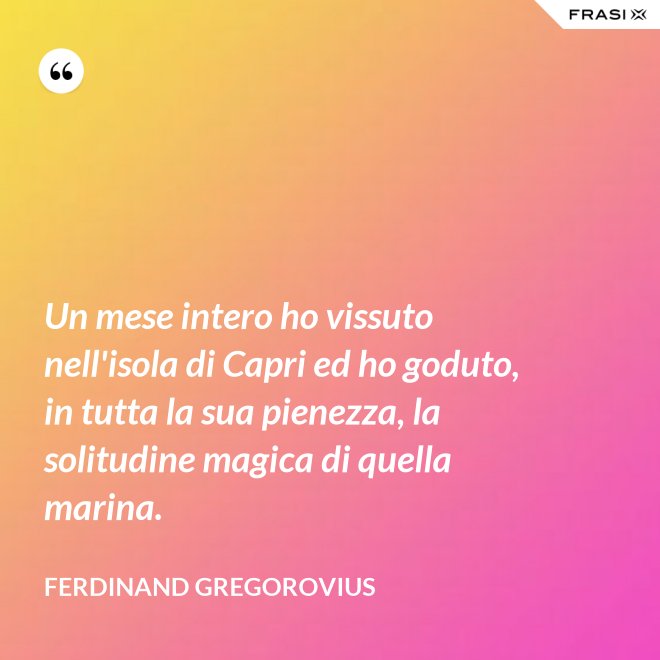 Un mese intero ho vissuto nell'isola di Capri ed ho goduto, in tutta la sua pienezza, la solitudine magica di quella marina. - Ferdinand Gregorovius