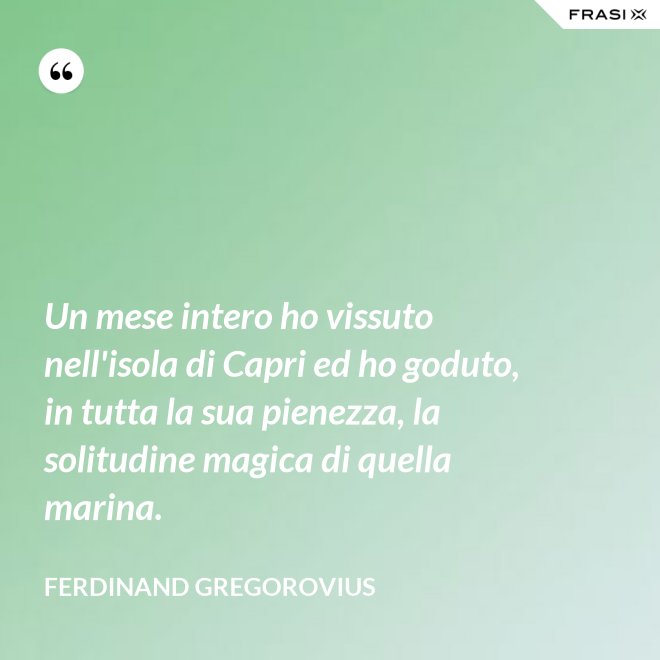 Un mese intero ho vissuto nell'isola di Capri ed ho goduto, in tutta la sua pienezza, la solitudine magica di quella marina. - Ferdinand Gregorovius