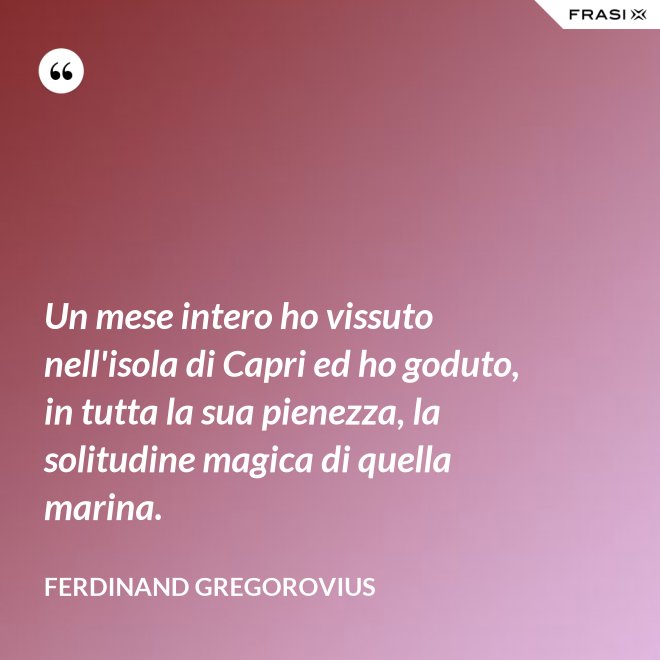 Un mese intero ho vissuto nell'isola di Capri ed ho goduto, in tutta la sua pienezza, la solitudine magica di quella marina. - Ferdinand Gregorovius
