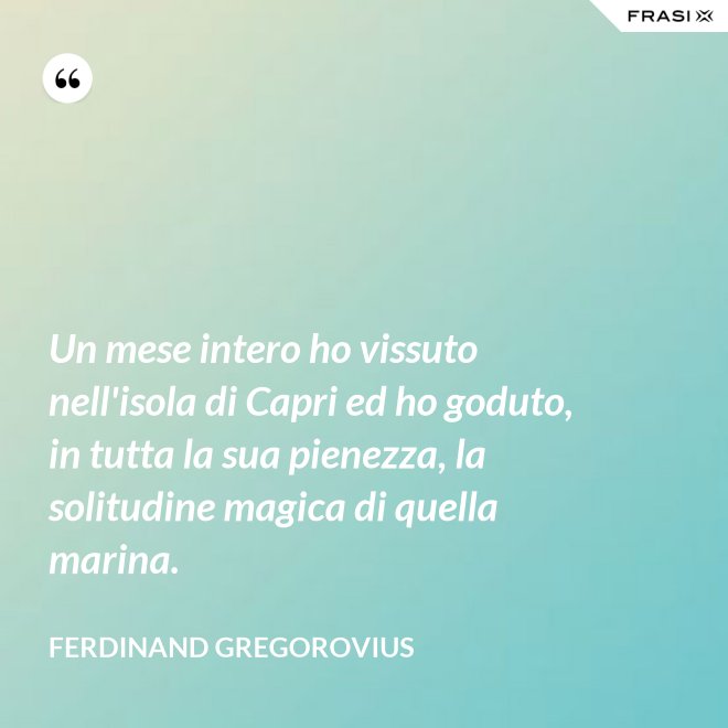 Un mese intero ho vissuto nell'isola di Capri ed ho goduto, in tutta la sua pienezza, la solitudine magica di quella marina. - Ferdinand Gregorovius