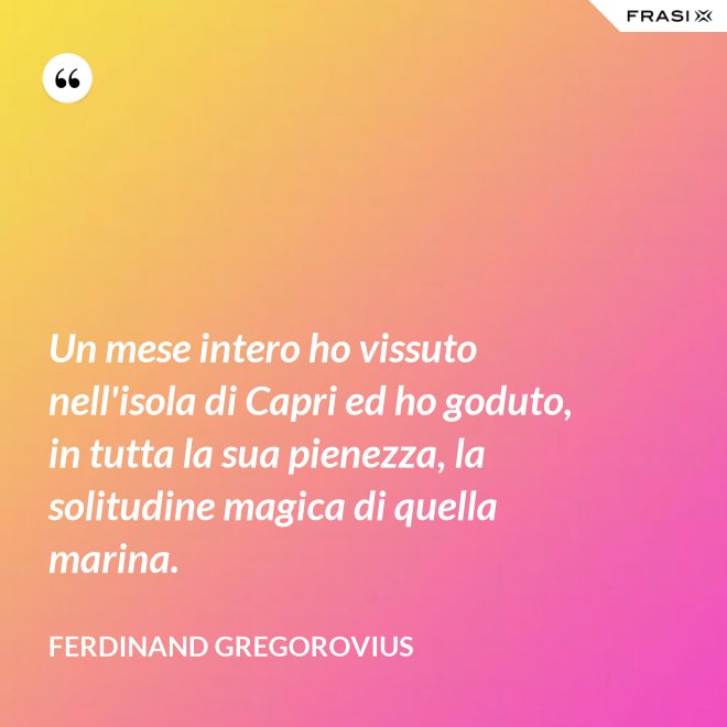 Un mese intero ho vissuto nell'isola di Capri ed ho goduto, in tutta la sua pienezza, la solitudine magica di quella marina. - Ferdinand Gregorovius