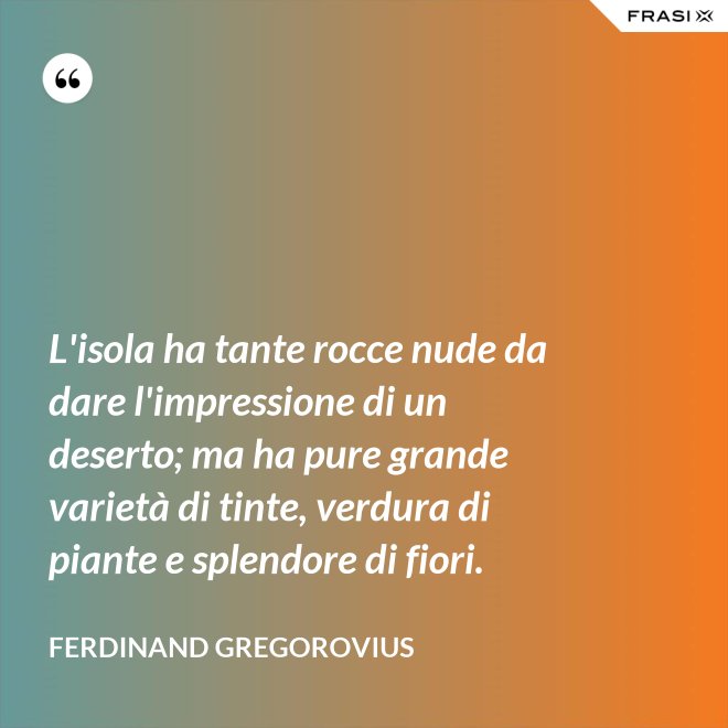 L'isola ha tante rocce nude da dare l'impressione di un deserto; ma ha pure grande varietà di tinte, verdura di piante e splendore di fiori. - Ferdinand Gregorovius