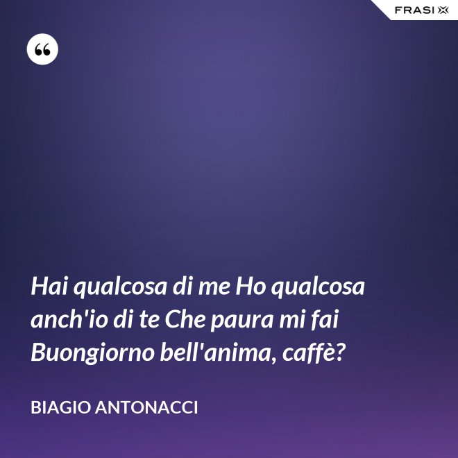 Hai qualcosa di me Ho qualcosa anch'io di te Che paura mi fai Buongiorno bell'anima, caffè? - Biagio Antonacci