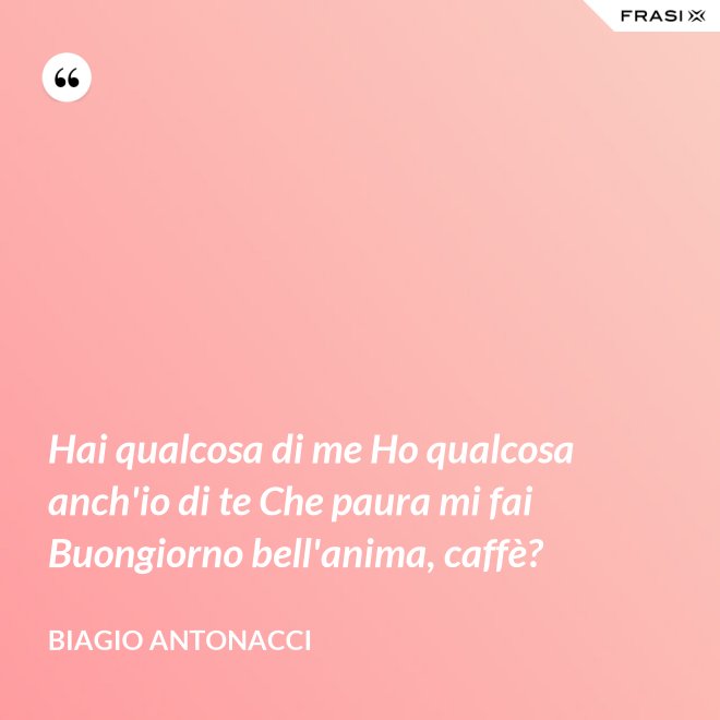 Hai qualcosa di me Ho qualcosa anch'io di te Che paura mi fai Buongiorno bell'anima, caffè? - Biagio Antonacci