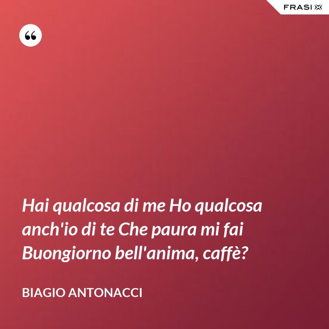 Hai qualcosa di me Ho qualcosa anch'io di te Che paura mi fai Buongiorno bell'anima, caffè? - Biagio Antonacci