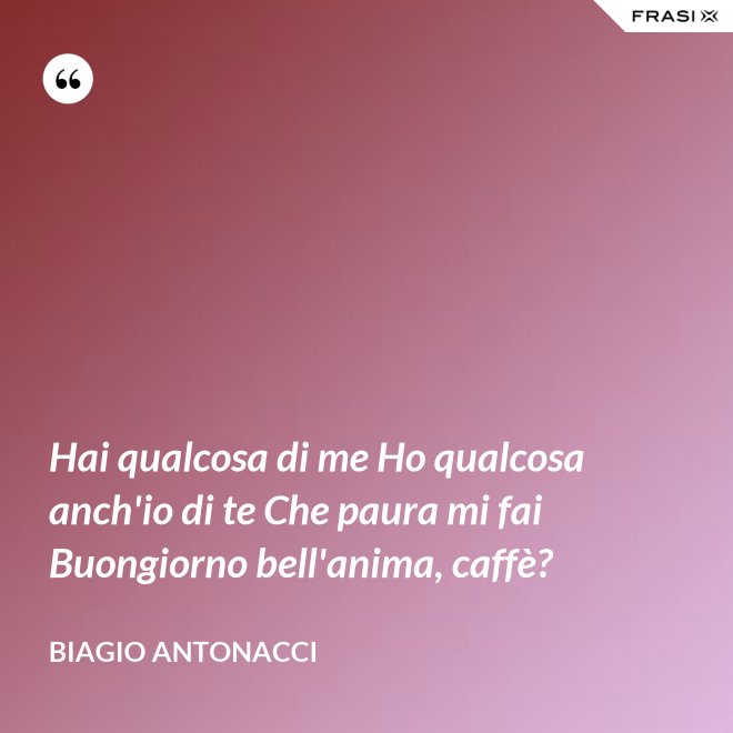 Hai qualcosa di me Ho qualcosa anch'io di te Che paura mi fai Buongiorno bell'anima, caffè? - Biagio Antonacci