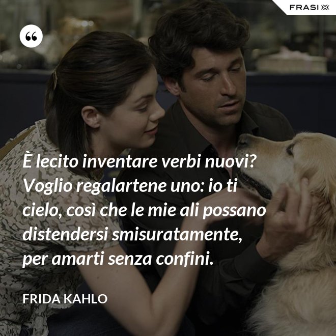 È lecito inventare verbi nuovi? Voglio regalartene uno: io ti cielo, così che le mie ali possano distendersi smisuratamente, per amarti senza confini. - Frida Kahlo