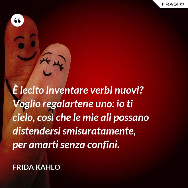 È lecito inventare verbi nuovi? Voglio regalartene uno: io ti cielo, così che le mie ali possano distendersi smisuratamente, per amarti senza confini. - Frida Kahlo