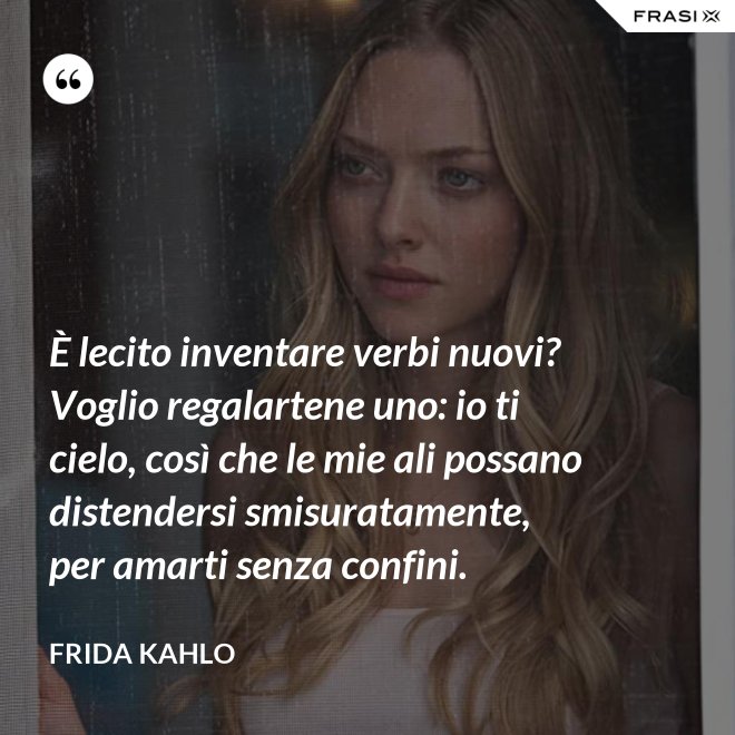 È lecito inventare verbi nuovi? Voglio regalartene uno: io ti cielo, così che le mie ali possano distendersi smisuratamente, per amarti senza confini. - Frida Kahlo