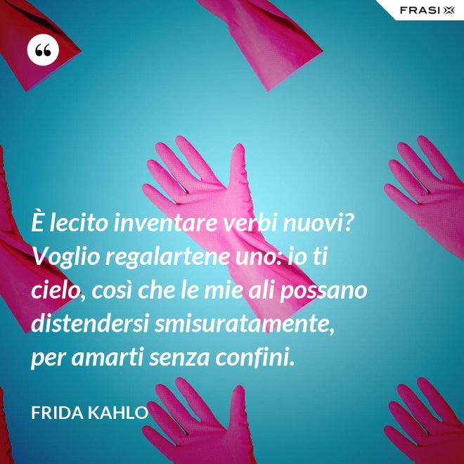 È lecito inventare verbi nuovi? Voglio regalartene uno: io ti cielo, così che le mie ali possano distendersi smisuratamente, per amarti senza confini. - Frida Kahlo