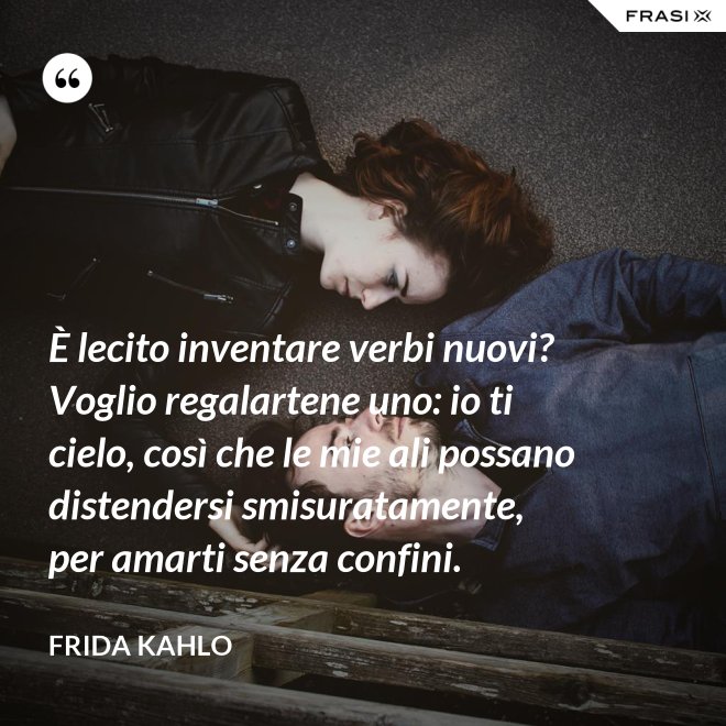 È lecito inventare verbi nuovi? Voglio regalartene uno: io ti cielo, così che le mie ali possano distendersi smisuratamente, per amarti senza confini. - Frida Kahlo