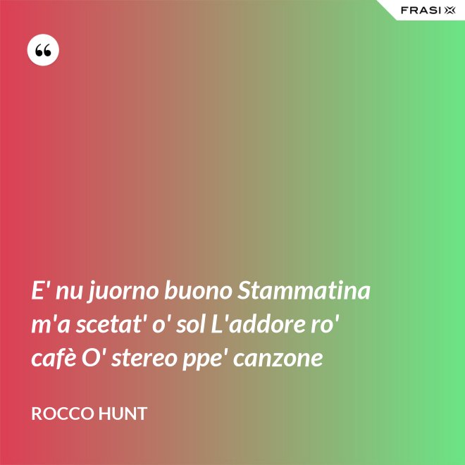 E' nu juorno buono Stammatina m'a scetat' o' sol L'addore ro' cafè O' stereo ppe' canzone - Rocco Hunt