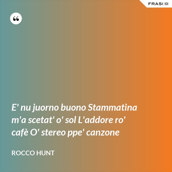 E' nu juorno buono Stammatina m'a scetat' o' sol L'addore ro' cafè O' stereo ppe' canzone - Rocco Hunt