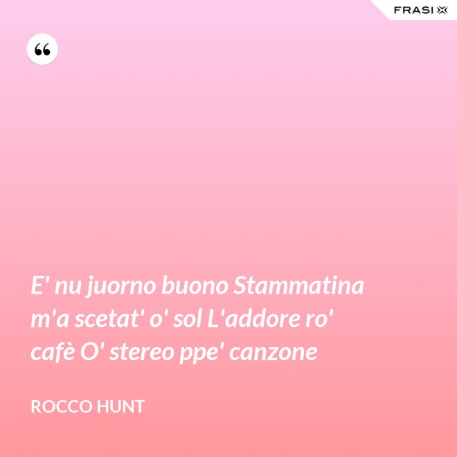 E' nu juorno buono Stammatina m'a scetat' o' sol L'addore ro' cafè O' stereo ppe' canzone - Rocco Hunt