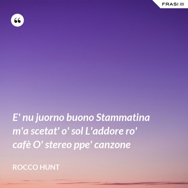 E' nu juorno buono Stammatina m'a scetat' o' sol L'addore ro' cafè O' stereo ppe' canzone - Rocco Hunt