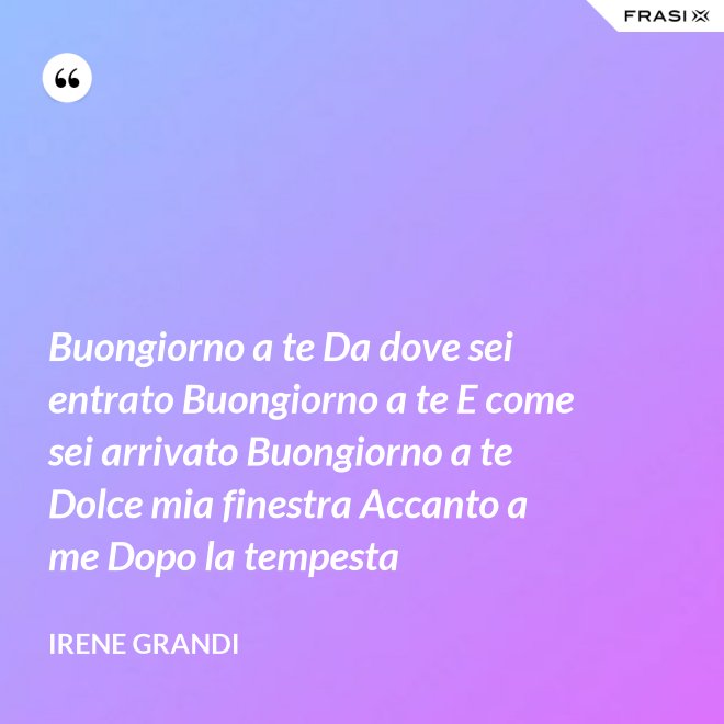 Buongiorno a te Da dove sei entrato Buongiorno a te E come sei arrivato Buongiorno a te Dolce mia finestra Accanto a me Dopo la tempesta - Irene Grandi