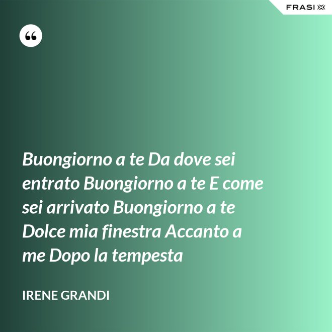 Buongiorno a te Da dove sei entrato Buongiorno a te E come sei arrivato Buongiorno a te Dolce mia finestra Accanto a me Dopo la tempesta - Irene Grandi