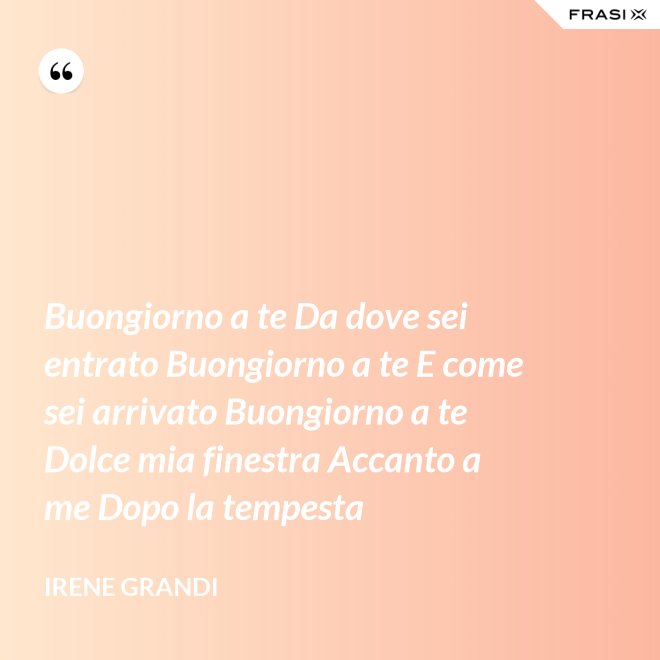Buongiorno a te Da dove sei entrato Buongiorno a te E come sei arrivato Buongiorno a te Dolce mia finestra Accanto a me Dopo la tempesta - Irene Grandi