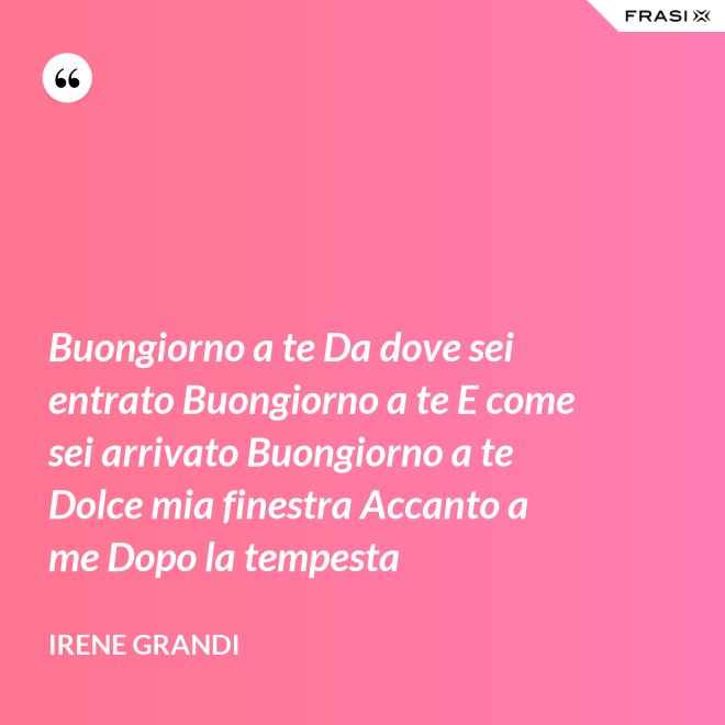 Buongiorno a te Da dove sei entrato Buongiorno a te E come sei arrivato Buongiorno a te Dolce mia finestra Accanto a me Dopo la tempesta - Irene Grandi