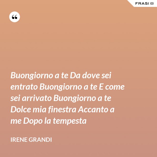 Buongiorno a te Da dove sei entrato Buongiorno a te E come sei arrivato Buongiorno a te Dolce mia finestra Accanto a me Dopo la tempesta - Irene Grandi