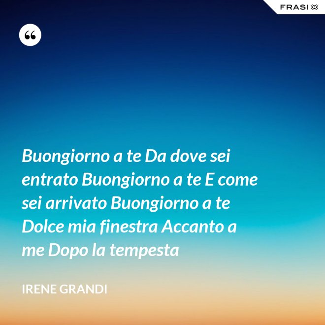 Buongiorno a te Da dove sei entrato Buongiorno a te E come sei arrivato Buongiorno a te Dolce mia finestra Accanto a me Dopo la tempesta - Irene Grandi