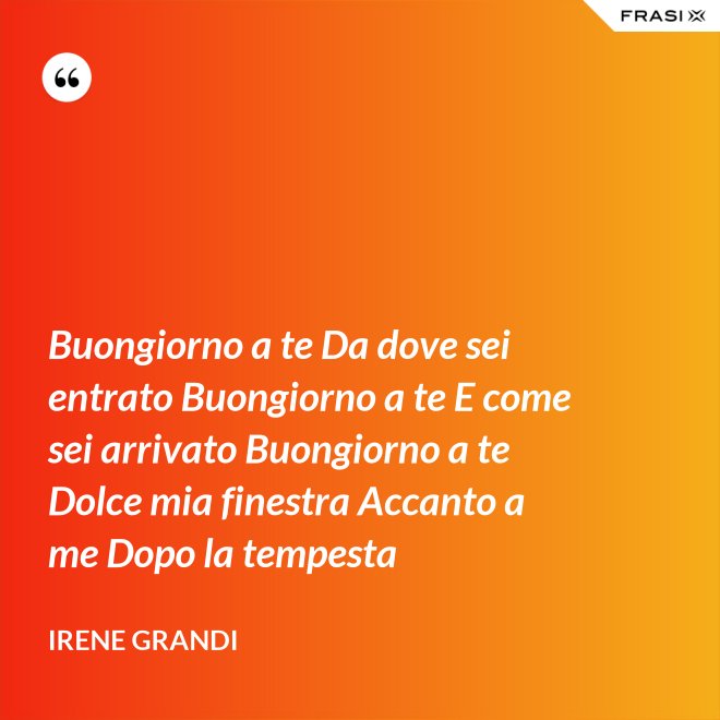 Buongiorno a te Da dove sei entrato Buongiorno a te E come sei arrivato Buongiorno a te Dolce mia finestra Accanto a me Dopo la tempesta - Irene Grandi