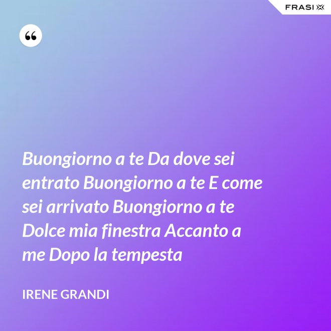 Buongiorno a te Da dove sei entrato Buongiorno a te E come sei arrivato Buongiorno a te Dolce mia finestra Accanto a me Dopo la tempesta - Irene Grandi