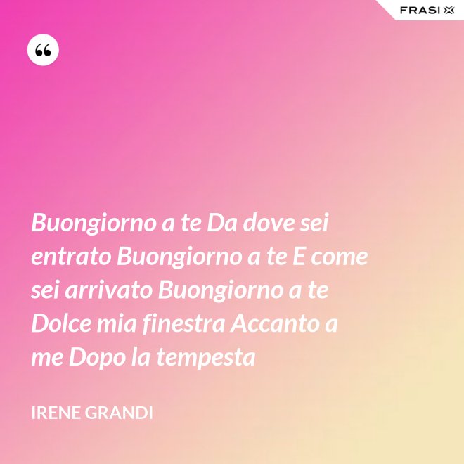 Buongiorno a te Da dove sei entrato Buongiorno a te E come sei arrivato Buongiorno a te Dolce mia finestra Accanto a me Dopo la tempesta - Irene Grandi