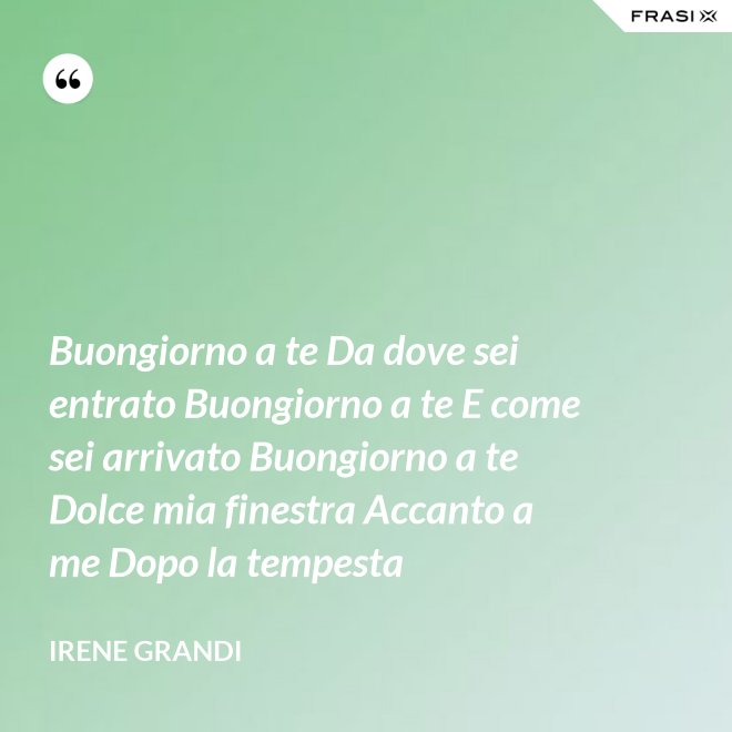 Buongiorno a te Da dove sei entrato Buongiorno a te E come sei arrivato Buongiorno a te Dolce mia finestra Accanto a me Dopo la tempesta - Irene Grandi