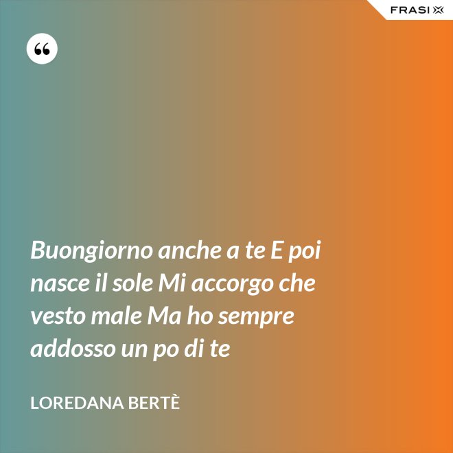 Buongiorno anche a te E poi nasce il sole Mi accorgo che vesto male Ma ho sempre addosso un po di te - Loredana Bertè