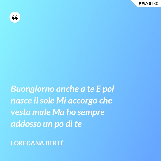 Buongiorno anche a te E poi nasce il sole Mi accorgo che vesto male Ma ho sempre addosso un po di te - Loredana Bertè