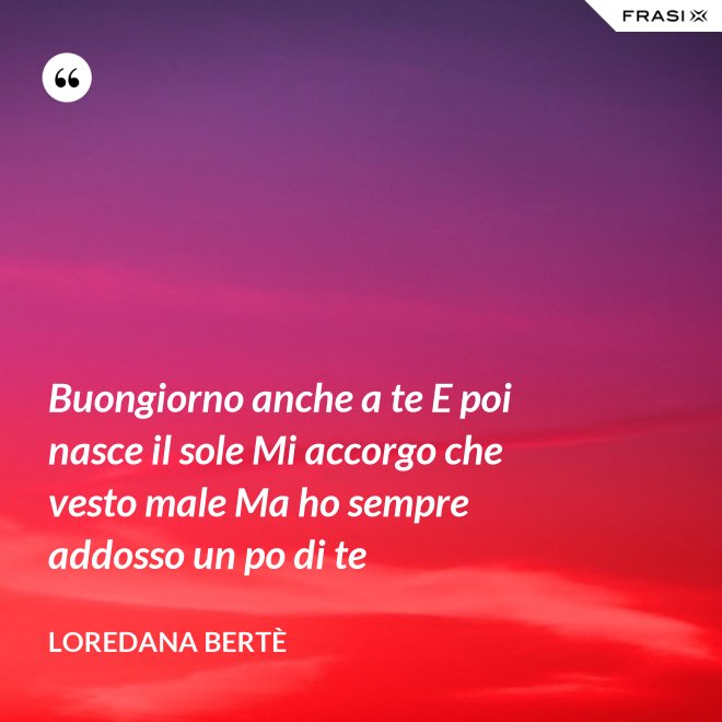 Buongiorno anche a te E poi nasce il sole Mi accorgo che vesto male Ma ho sempre addosso un po di te - Loredana Bertè