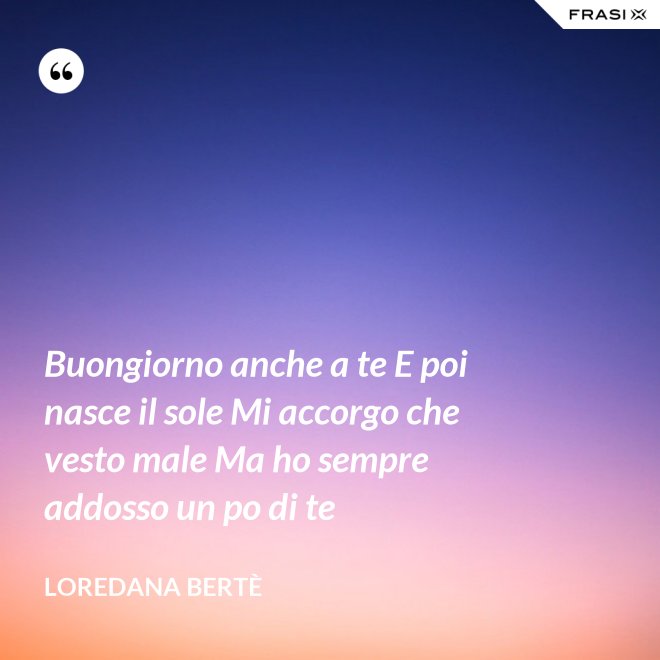 Buongiorno anche a te E poi nasce il sole Mi accorgo che vesto male Ma ho sempre addosso un po di te - Loredana Bertè
