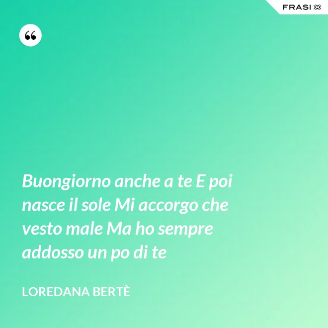 Buongiorno anche a te E poi nasce il sole Mi accorgo che vesto male Ma ho sempre addosso un po di te - Loredana Bertè