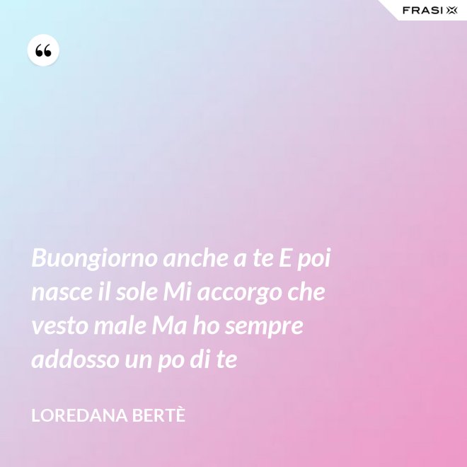 Buongiorno anche a te E poi nasce il sole Mi accorgo che vesto male Ma ho sempre addosso un po di te - Loredana Bertè