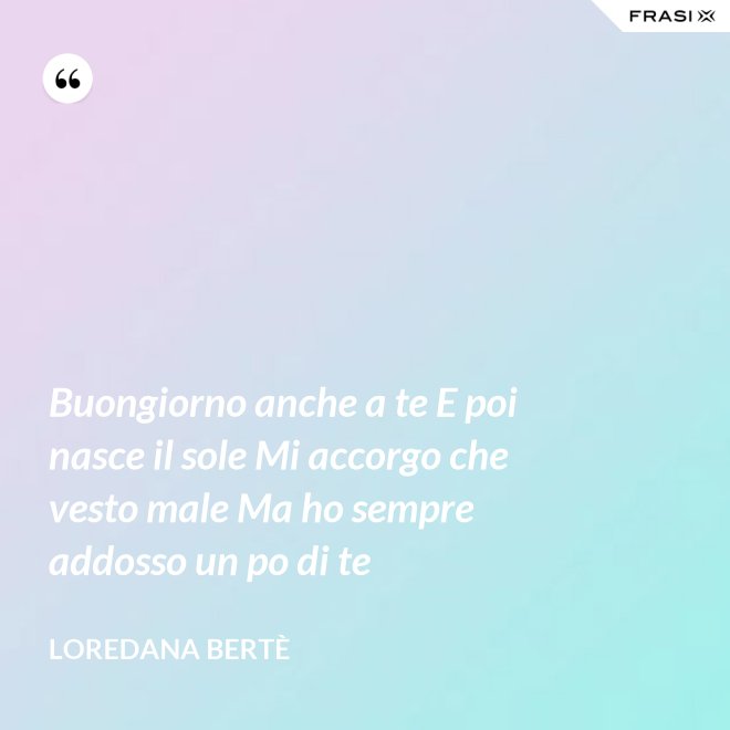 Buongiorno anche a te E poi nasce il sole Mi accorgo che vesto male Ma ho sempre addosso un po di te - Loredana Bertè