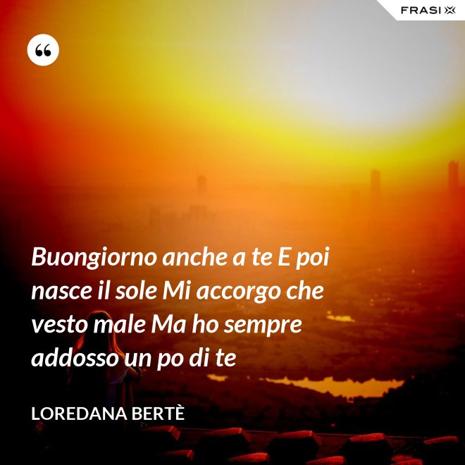 Buongiorno anche a te E poi nasce il sole Mi accorgo che vesto male Ma ho sempre addosso un po di te - Loredana Bertè